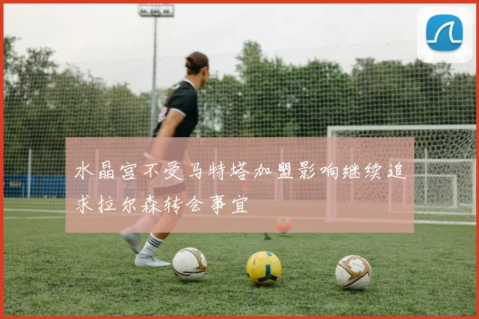 水晶宫不受马特塔加盟影响继续追求拉尔森转会事宜