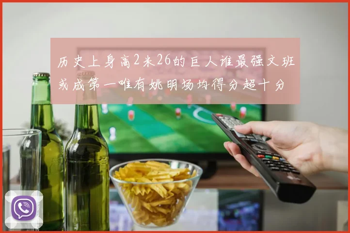 历史上身高2米26的巨人谁最强文班或成第一唯有姚明场均得分超十分