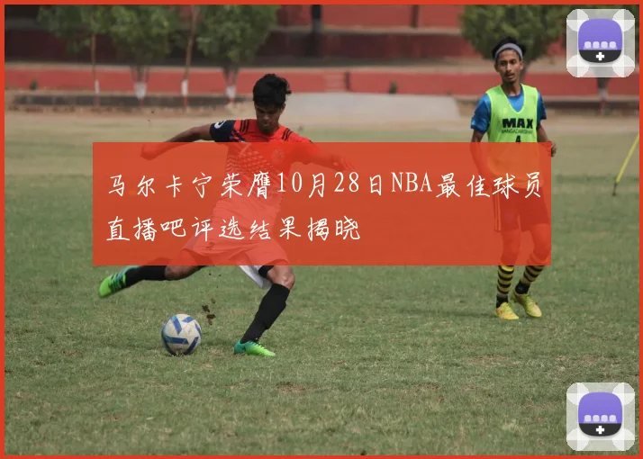 马尔卡宁荣膺10月28日NBA最佳球员直播吧评选结果揭晓