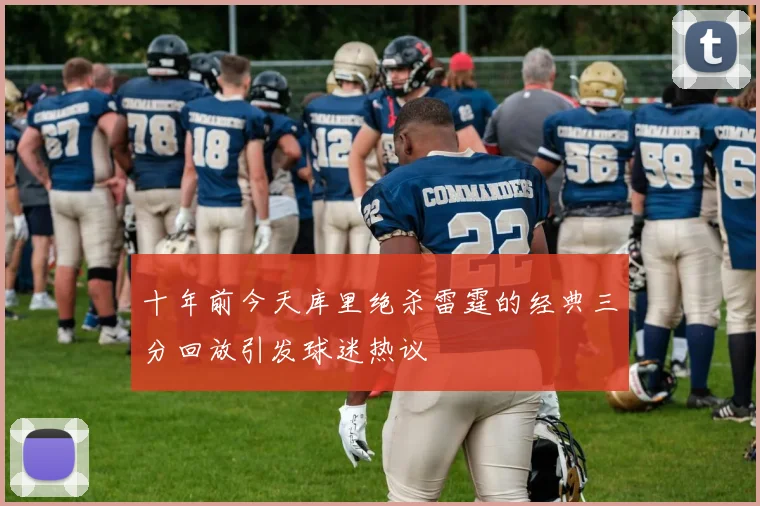 十年前今天库里绝杀雷霆的经典三分回放引发球迷热议