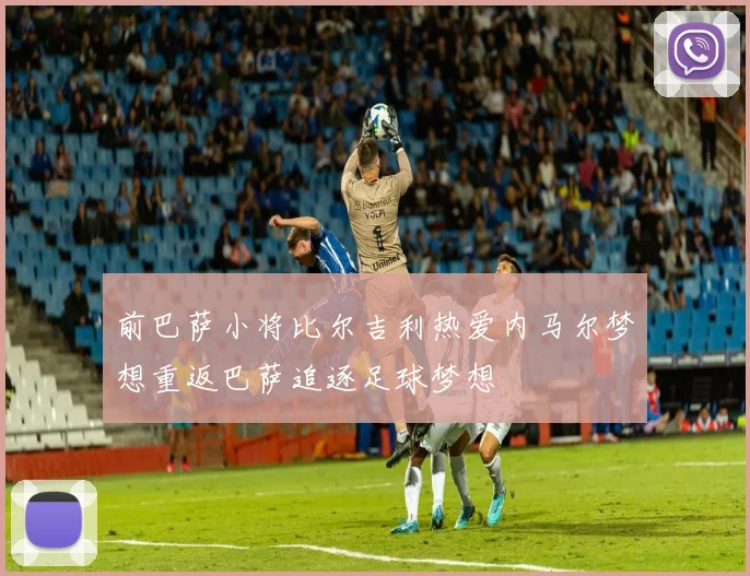 前巴萨小将比尔吉利热爱内马尔梦想重返巴萨追逐足球梦想