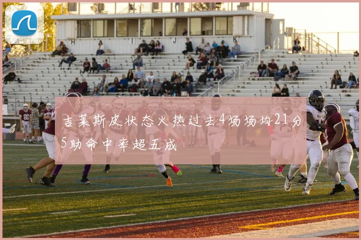 吉莱斯皮状态火热过去4场场均21分5助命中率超五成