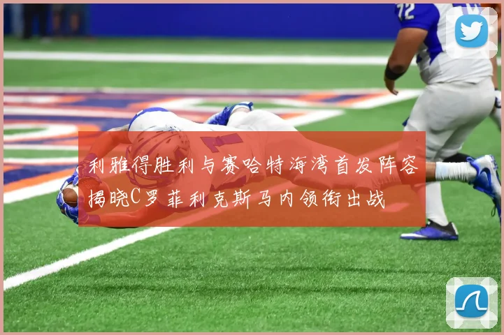 利雅得胜利与赛哈特海湾首发阵容揭晓C罗菲利克斯马内领衔出战