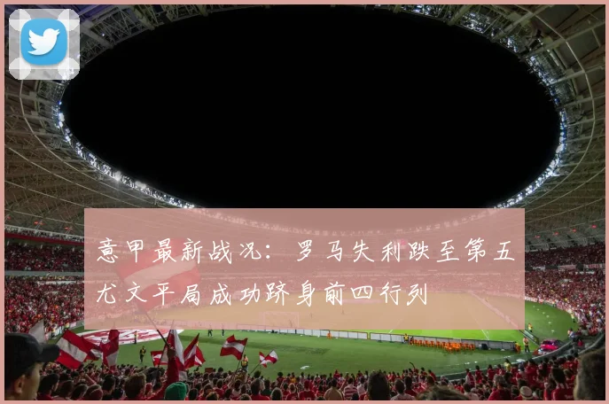 意甲最新战况：罗马失利跌至第五尤文平局成功跻身前四行列