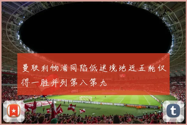 曼联利物浦同陷低迷境地近五轮仅得一胜并列第八第九