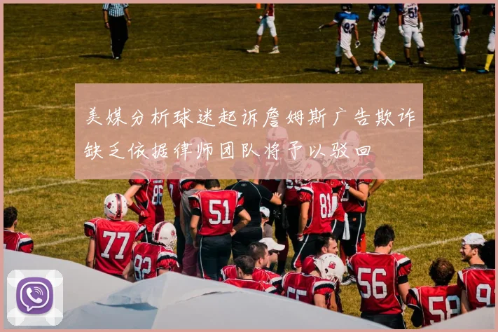 美媒分析球迷起诉詹姆斯广告欺诈缺乏依据律师团队将予以驳回
