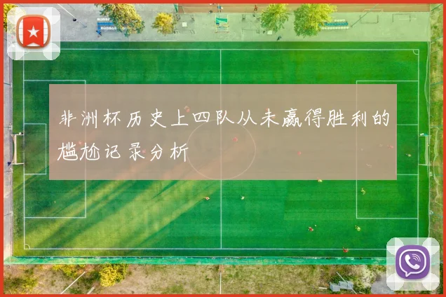 非洲杯历史上四队从未赢得胜利的尴尬记录分析