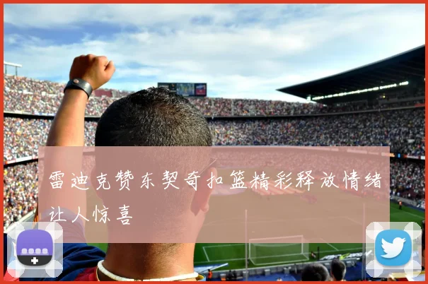 雷迪克赞东契奇扣篮精彩释放情绪让人惊喜