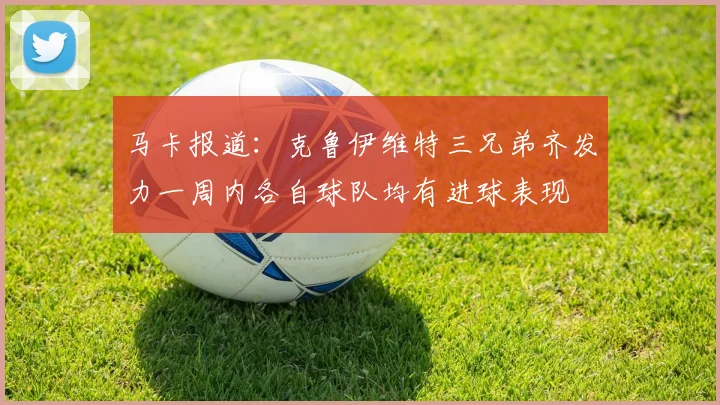 马卡报道：克鲁伊维特三兄弟齐发力一周内各自球队均有进球表现