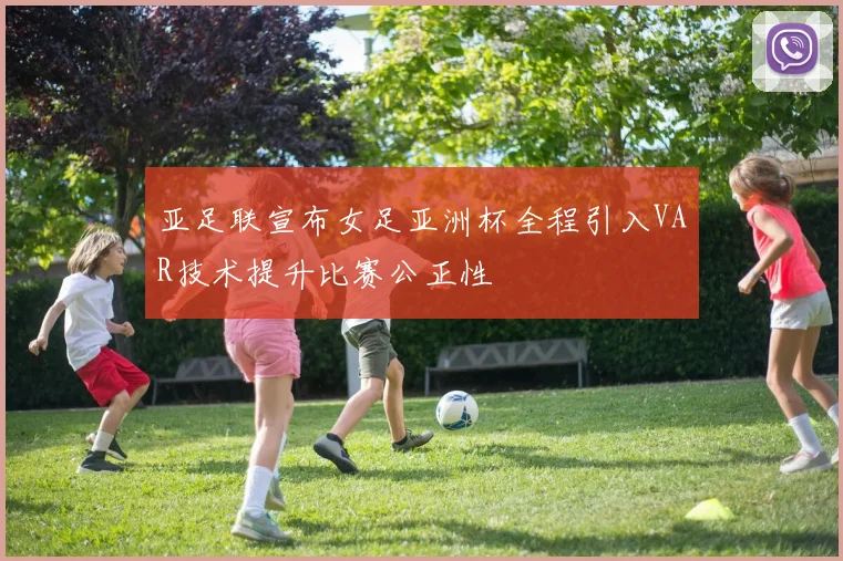亚足联宣布女足亚洲杯全程引入VAR技术提升比赛公正性