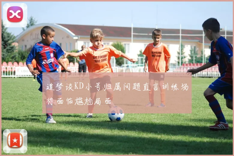 追梦谈KD小号归属问题直言训练场将面临尴尬局面