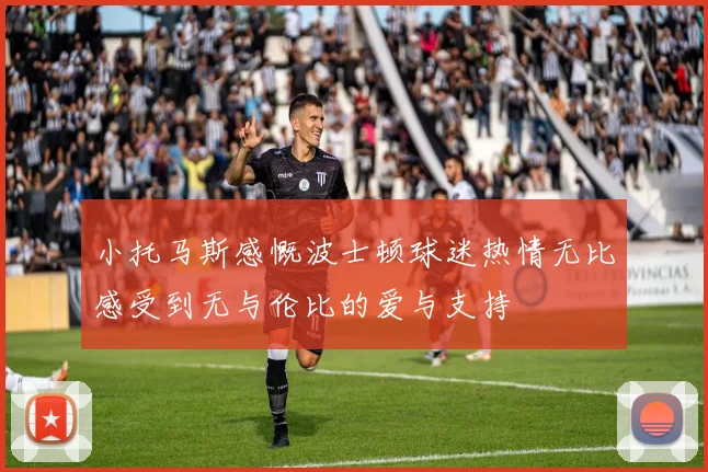 小托马斯感慨波士顿球迷热情无比感受到无与伦比的爱与支持