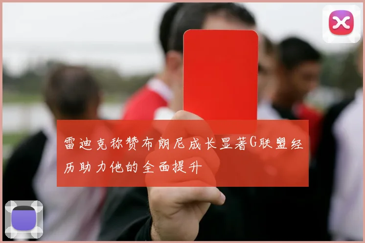 雷迪克称赞布朗尼成长显著G联盟经历助力他的全面提升